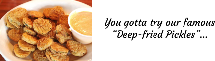You gotta try our famous “Deep-fried Pickles”…